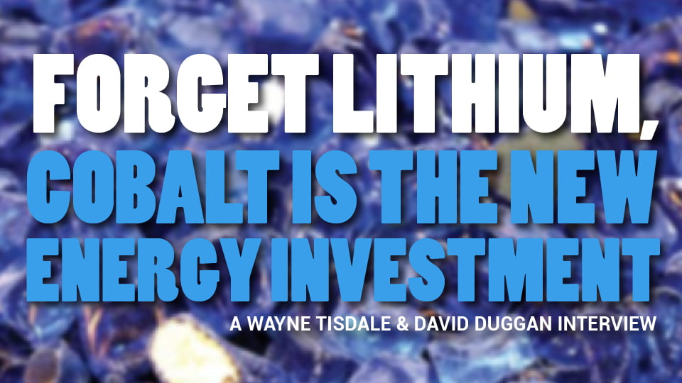 Forget Lithium, Cobalt is the New Energy Investment – Wayne Tisdale & David Duggan