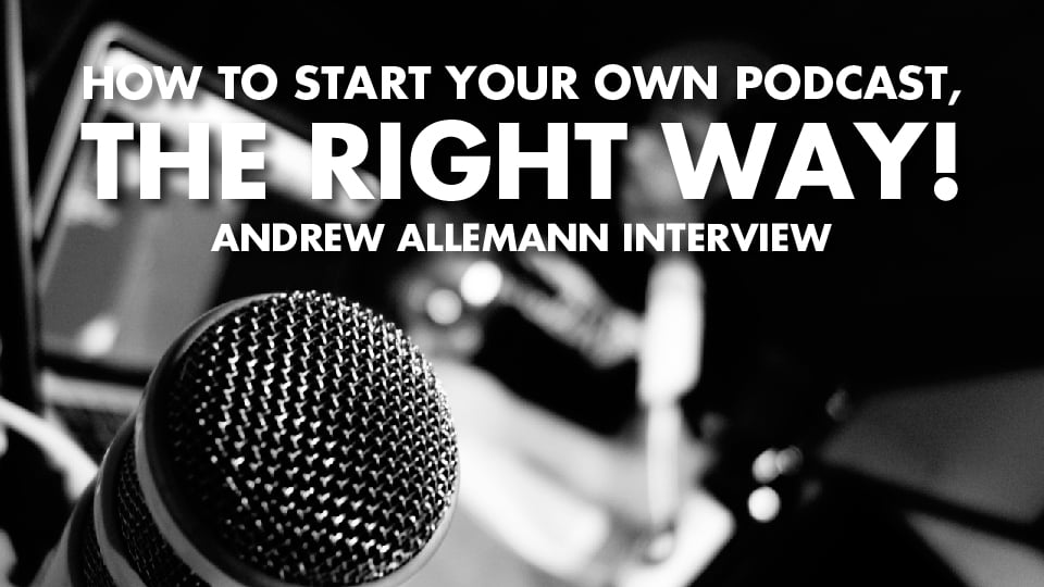 How To Start Your Own Podcast, The Right Way! – Andrew Alleman Interview