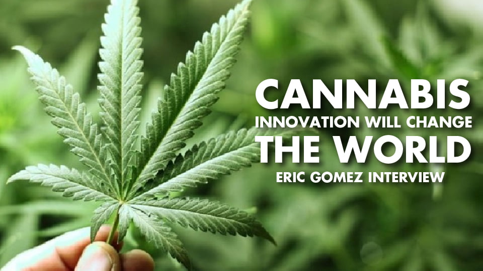 Cannabis Innovation Will Change The World! – Eric Gomez Interview
